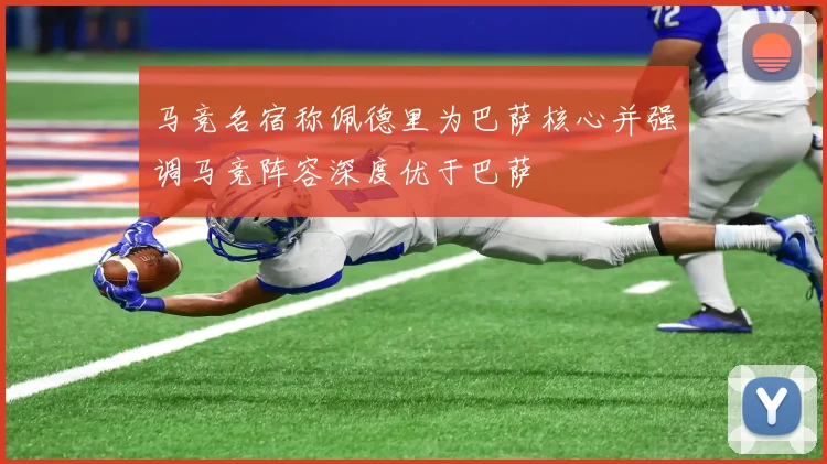 马竞名宿称佩德里为巴萨核心并强调马竞阵容深度优于巴萨