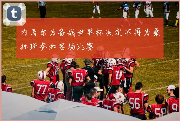 内马尔为备战世界杯决定不再为桑托斯参加客场比赛