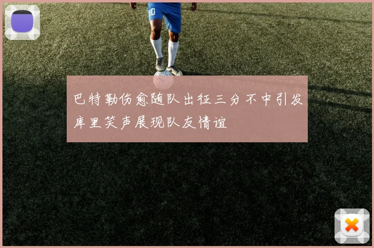 巴特勒伤愈随队出征三分不中引发库里笑声展现队友情谊