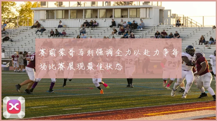 赛前蒙哥马利强调全力以赴力争每场比赛展现最佳状态