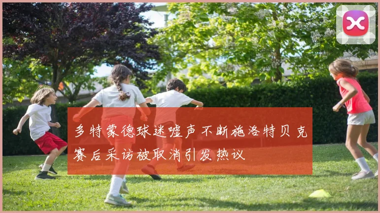多特蒙德球迷嘘声不断施洛特贝克赛后采访被取消引发热议