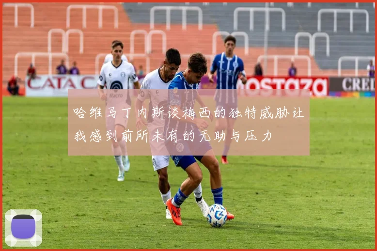 哈维马丁内斯谈梅西的独特威胁让我感到前所未有的无助与压力
