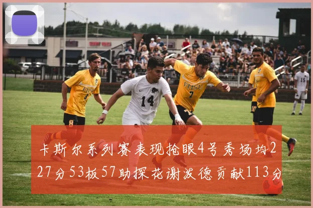 卡斯尔系列赛表现抢眼4号秀场均227分53板57助探花谢泼德贡献113分7助攻