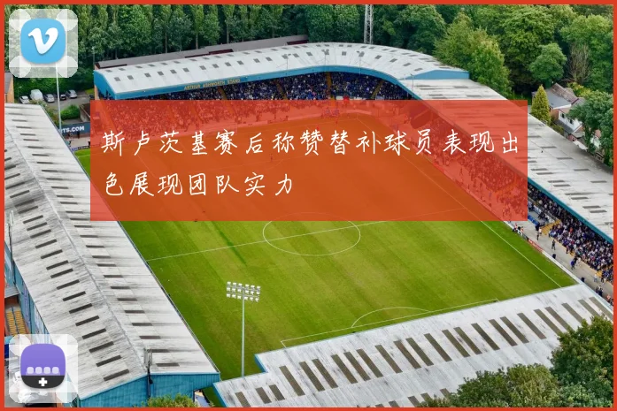斯卢茨基赛后称赞替补球员表现出色展现团队实力