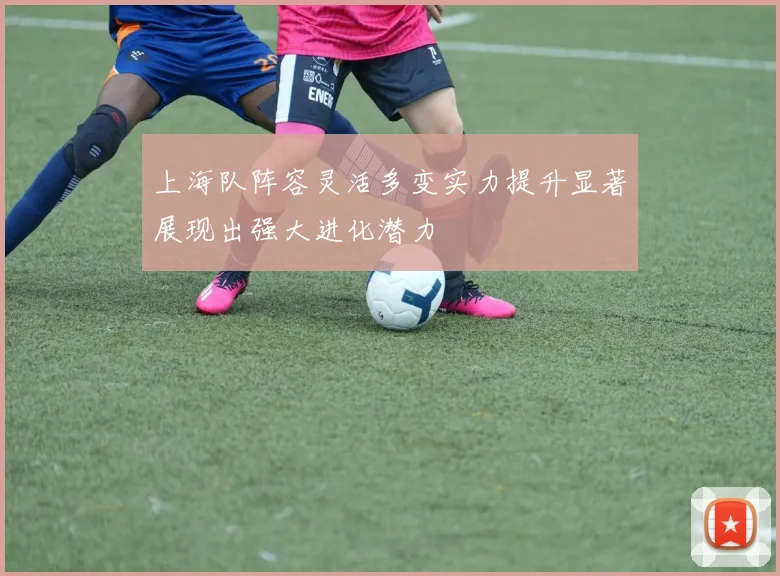 上海队阵容灵活多变实力提升显著展现出强大进化潜力