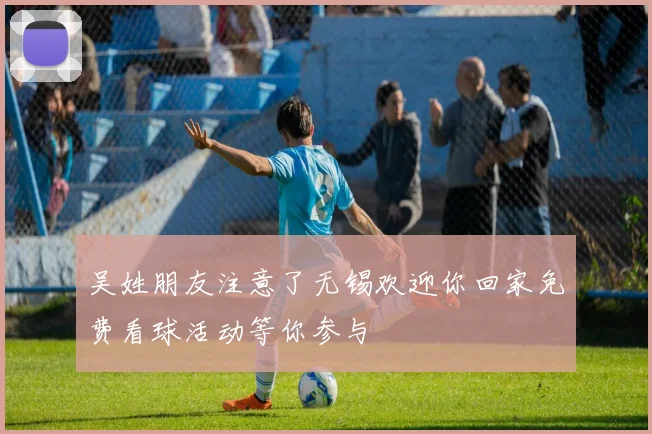 吴姓朋友注意了无锡欢迎你回家免费看球活动等你参与