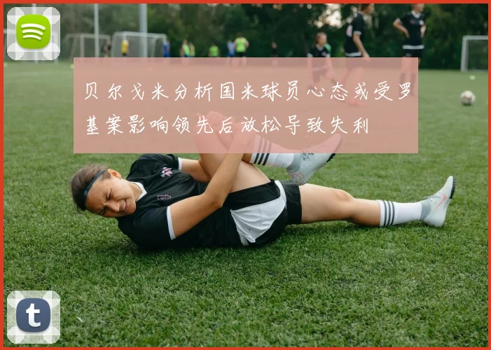 贝尔戈米分析国米球员心态或受罗基案影响领先后放松导致失利