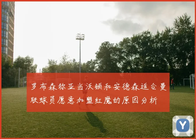 罗布森称亚当沃顿和安德森适合曼联球员愿意加盟红魔的原因分析