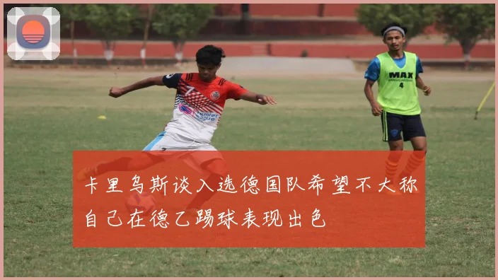 卡里乌斯谈入选德国队希望不大称自己在德乙踢球表现出色