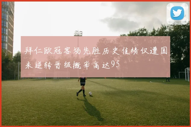 拜仁欧冠客场先胜历史佳绩仅遭国米逆转晋级概率高达95