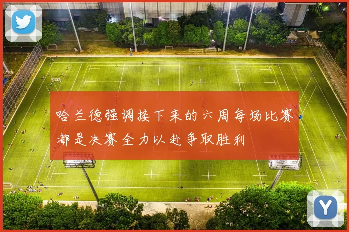 哈兰德强调接下来的六周每场比赛都是决赛全力以赴争取胜利