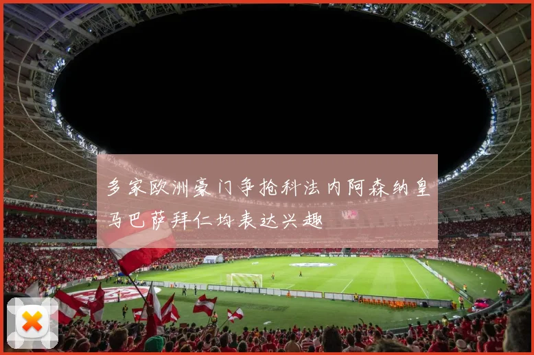 多家欧洲豪门争抢科法内阿森纳皇马巴萨拜仁均表达兴趣