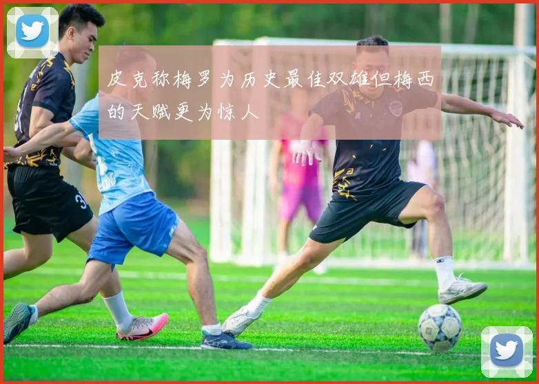 皮克称梅罗为历史最佳双雄但梅西的天赋更为惊人