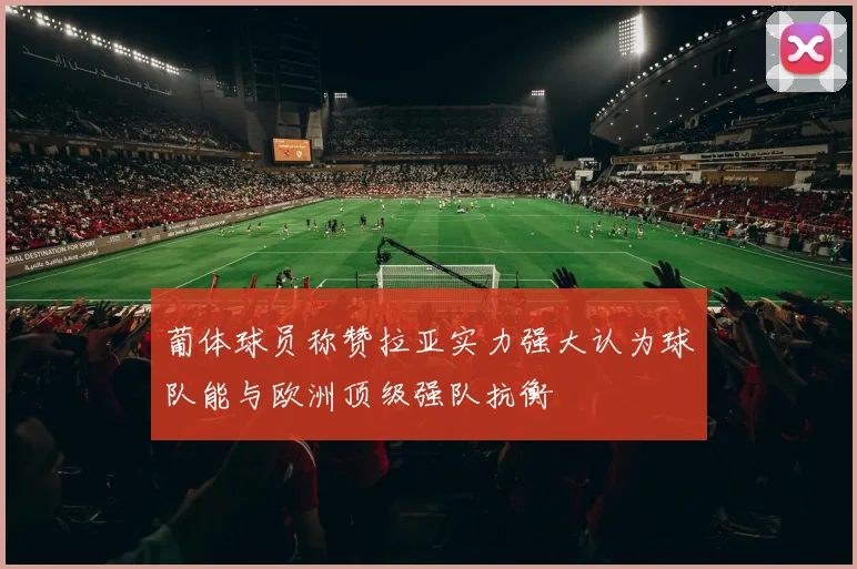 葡体球员称赞拉亚实力强大认为球队能与欧洲顶级强队抗衡