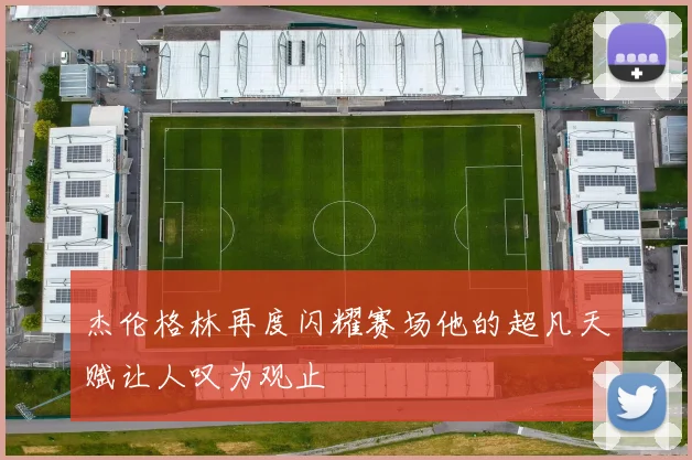 杰伦格林再度闪耀赛场他的超凡天赋让人叹为观止