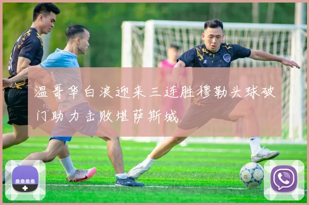 温哥华白浪迎来三连胜穆勒头球破门助力击败堪萨斯城