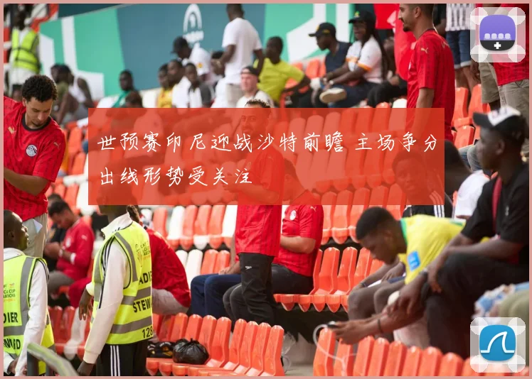 世预赛印尼迎战沙特前瞻 主场争分出线形势受关注