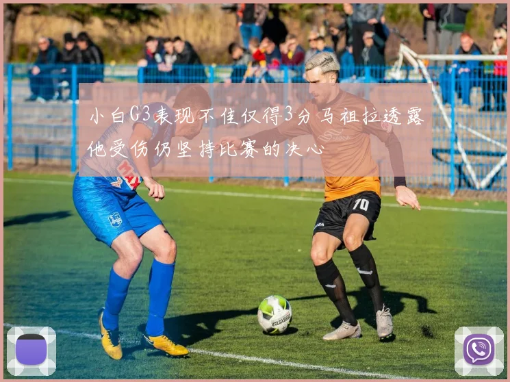 小白G3表现不佳仅得3分马祖拉透露他受伤仍坚持比赛的决心