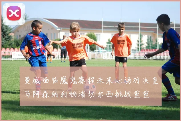 曼城面临魔鬼赛程未来七场对决皇马阿森纳利物浦切尔西挑战重重