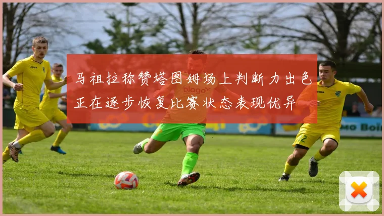 马祖拉称赞塔图姆场上判断力出色正在逐步恢复比赛状态表现优异