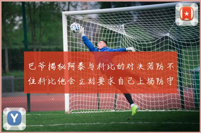 巴爷揭秘阿泰与科比的对决若防不住科比他会立刻要求自己上场防守