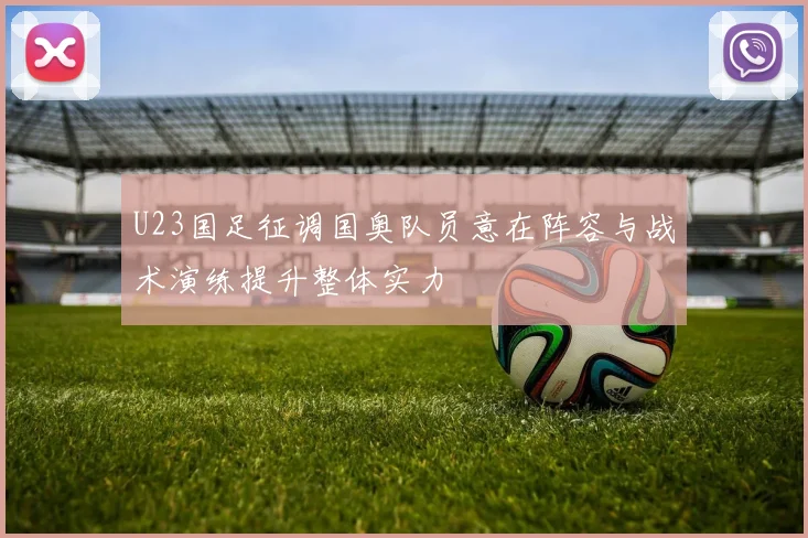 U23国足征调国奥队员意在阵容与战术演练提升整体实力