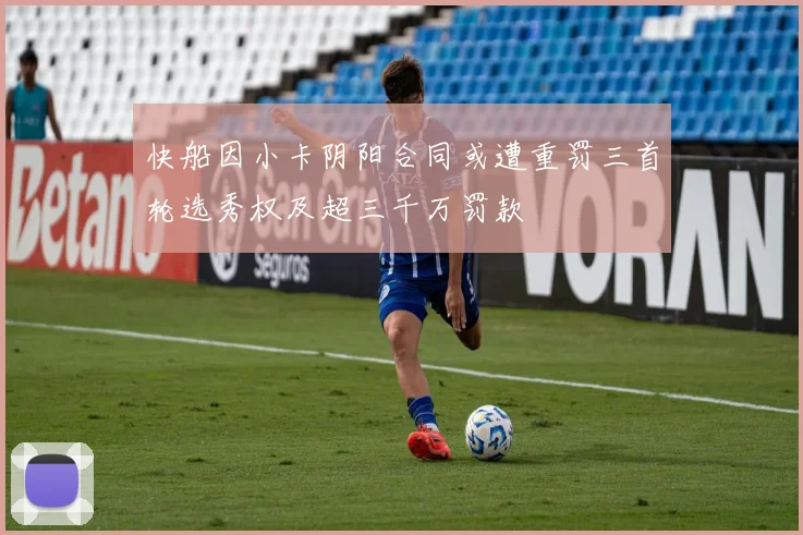 快船因小卡阴阳合同或遭重罚三首轮选秀权及超三千万罚款
