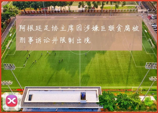 阿根廷足协主席因涉嫌巨额贪腐被刑事诉讼并限制出境