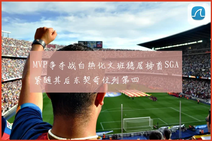 MVP争夺战白热化文班稳居榜首SGA紧随其后东契奇位列第四