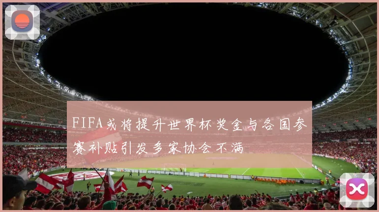 FIFA或将提升世界杯奖金与各国参赛补贴引发多家协会不满