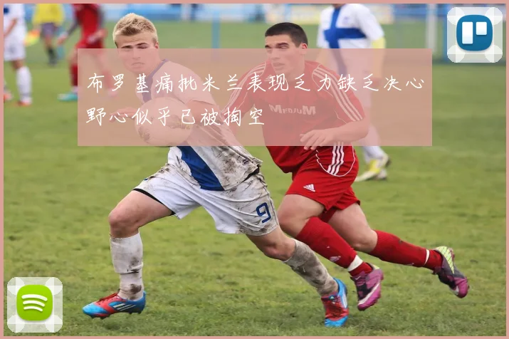 布罗基痛批米兰表现乏力缺乏决心野心似乎已被掏空