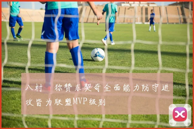 八村塁称赞东契奇全面能力防守进攻皆为联盟MVP级别