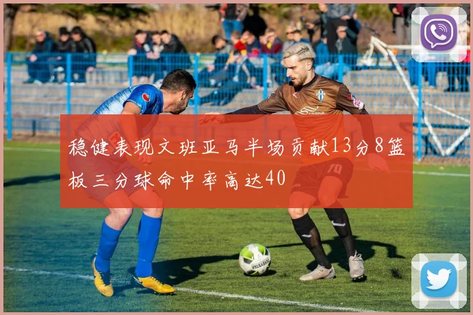 稳健表现文班亚马半场贡献13分8篮板三分球命中率高达40