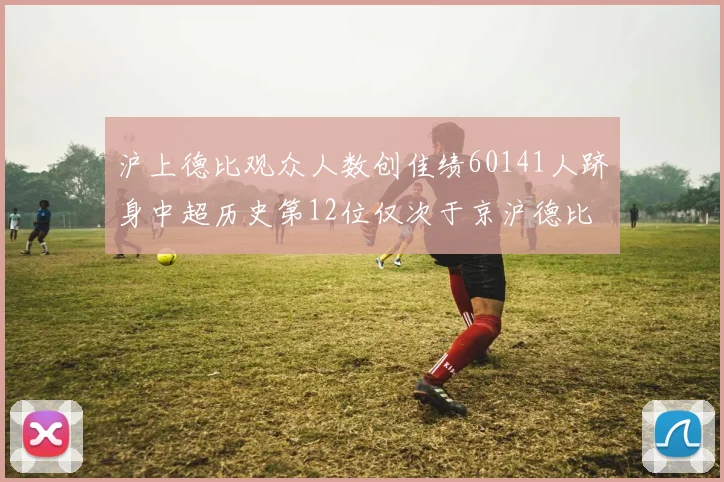 沪上德比观众人数创佳绩60141人跻身中超历史第12位仅次于京沪德比