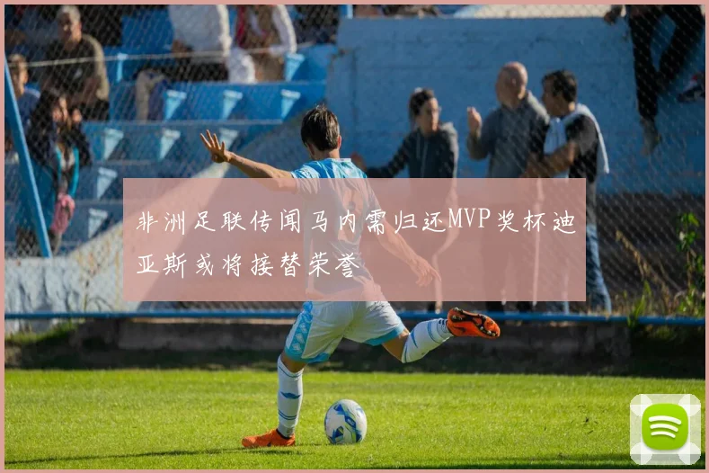 非洲足联传闻马内需归还MVP奖杯迪亚斯或将接替荣誉