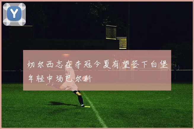 切尔西志在夺冠今夏有望签下白堡年轻中场巴尔科