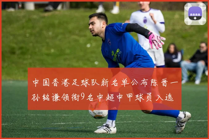 中国香港足球队新名单公布陈晋一孙铭谦领衔9名中超中甲球员入选