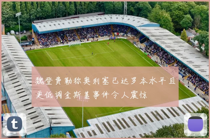 魏登费勒称奥利塞已达罗本水平且更低调金斯基事件令人震惊