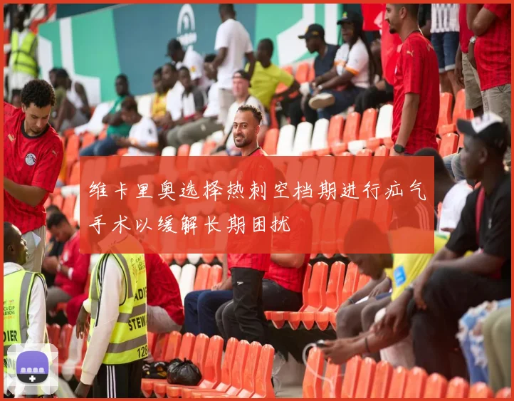 维卡里奥选择热刺空档期进行疝气手术以缓解长期困扰
