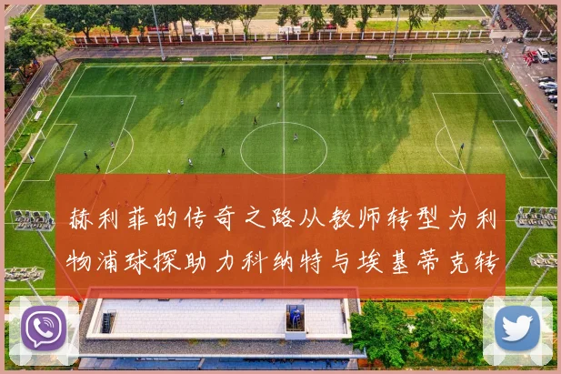 赫利菲的传奇之路从教师转型为利物浦球探助力科纳特与埃基蒂克转会
