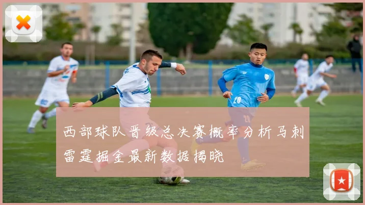 西部球队晋级总决赛概率分析马刺雷霆掘金最新数据揭晓