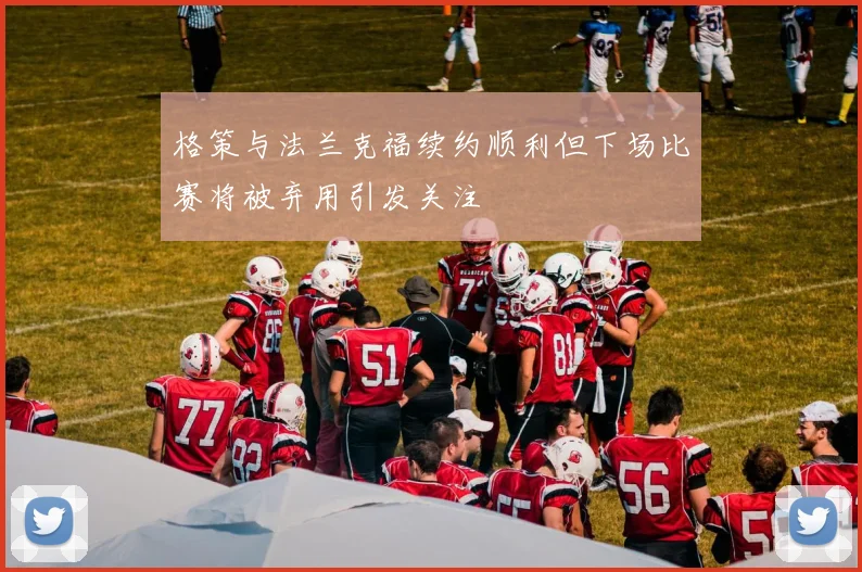 格策与法兰克福续约顺利但下场比赛将被弃用引发关注