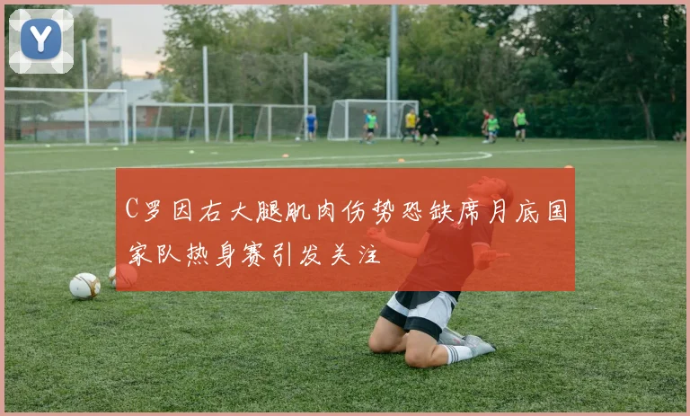 C罗因右大腿肌肉伤势恐缺席月底国家队热身赛引发关注