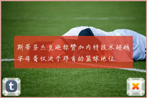 斯蒂芬杰克逊称赞加内特技术超越字母哥仅次于邓肯的篮球地位