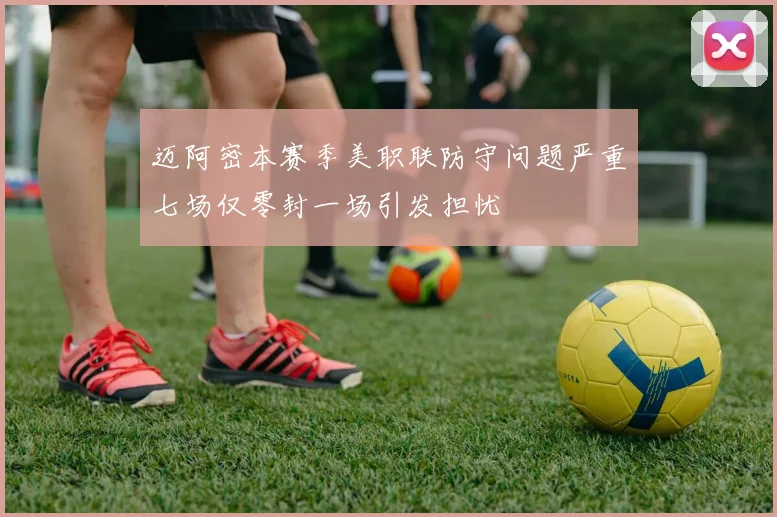 迈阿密本赛季美职联防守问题严重七场仅零封一场引发担忧