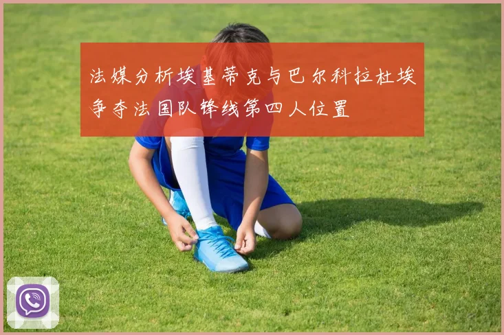 法媒分析埃基蒂克与巴尔科拉杜埃争夺法国队锋线第四人位置