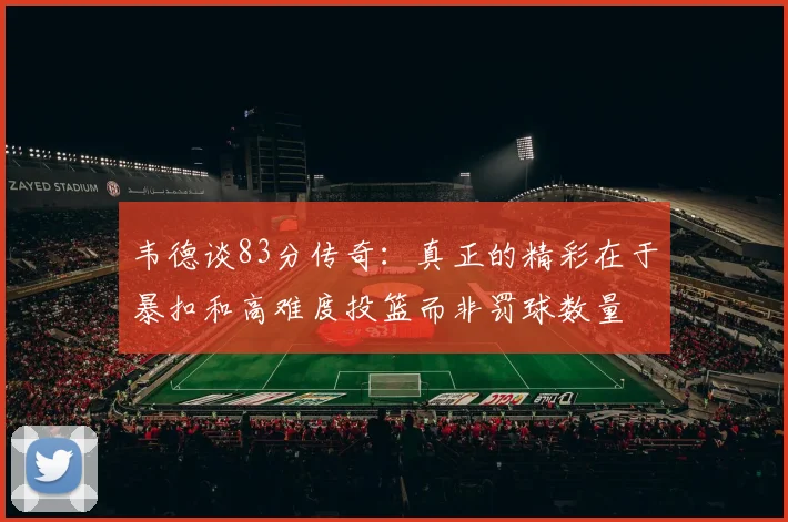 韦德谈83分传奇:真正的精彩在于暴扣和高难度投篮而非罚球数量