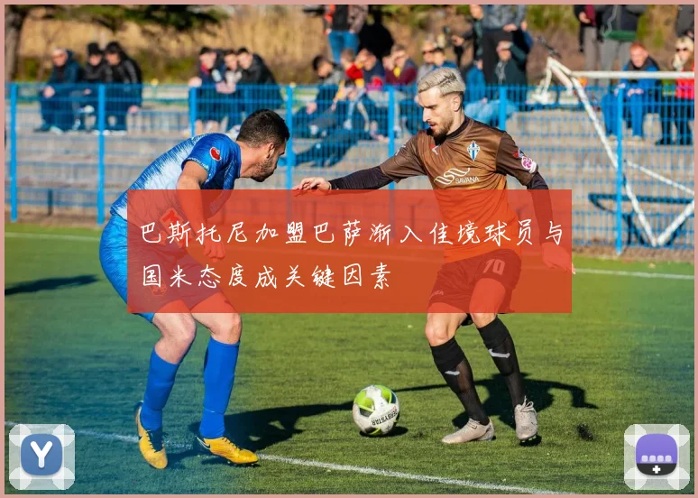 巴斯托尼加盟巴萨渐入佳境球员与国米态度成关键因素