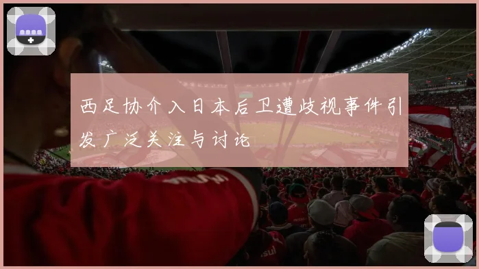 西足协介入日本后卫遭歧视事件引发广泛关注与讨论