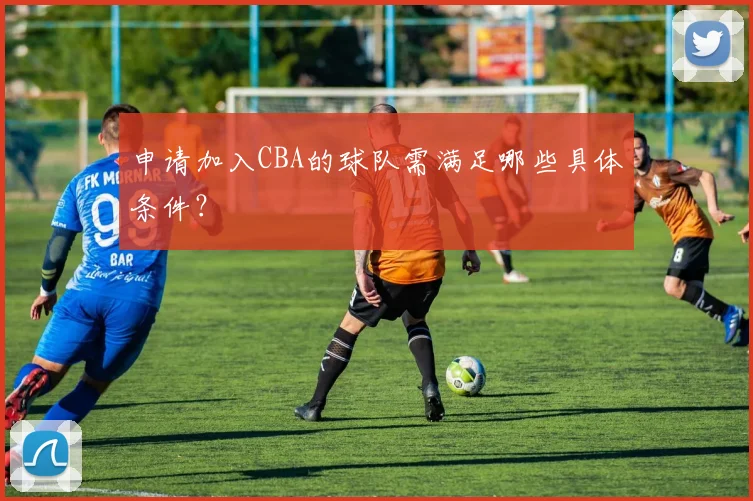 申请加入CBA的球队需满足哪些具体条件？